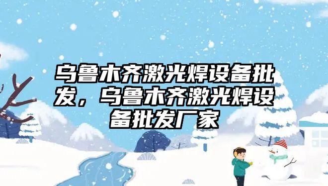 烏魯木齊激光焊設備批發，烏魯木齊激光焊設備批發廠家