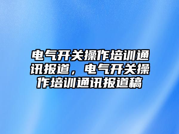 電氣開關操作培訓通訊報道，電氣開關操作培訓通訊報道稿