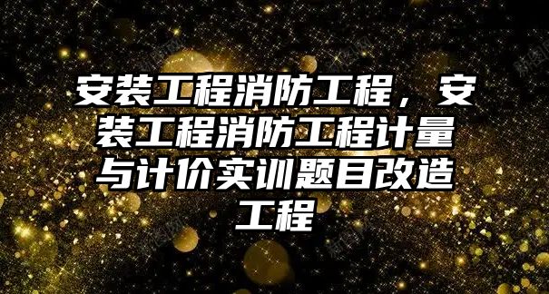 安裝工程消防工程，安裝工程消防工程計量與計價實訓題目改造工程