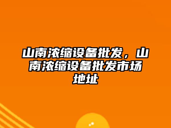 山南濃縮設備批發，山南濃縮設備批發市場地址