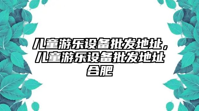 兒童游樂設備批發地址，兒童游樂設備批發地址合肥