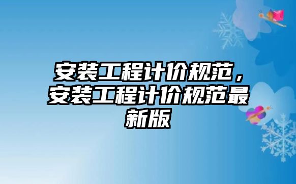 安裝工程計價規范，安裝工程計價規范最新版