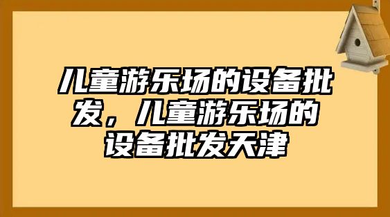 兒童游樂場的設備批發，兒童游樂場的設備批發天津