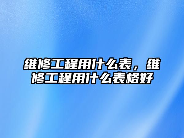 維修工程用什么表，維修工程用什么表格好