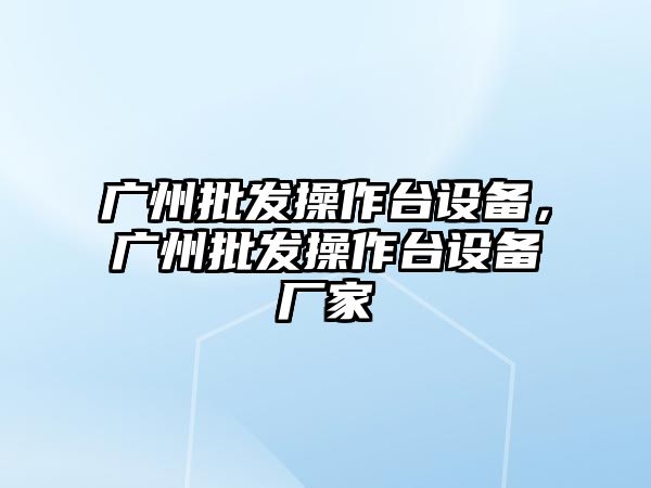 廣州批發操作臺設備，廣州批發操作臺設備廠家