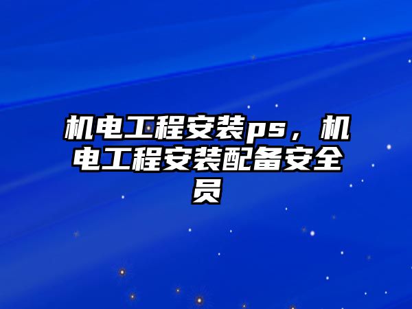 機電工程安裝ps，機電工程安裝配備安全員