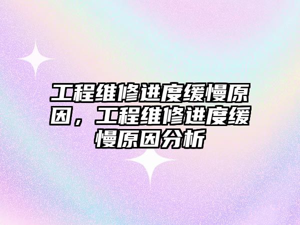 工程維修進度緩慢原因，工程維修進度緩慢原因分析