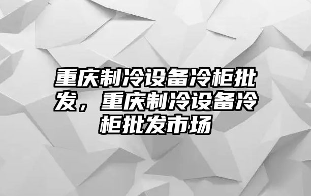 重慶制冷設備冷柜批發，重慶制冷設備冷柜批發市場