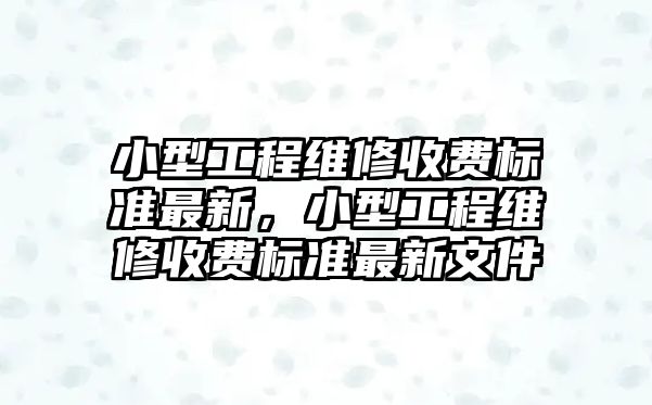 小型工程維修收費標準最新，小型工程維修收費標準最新文件