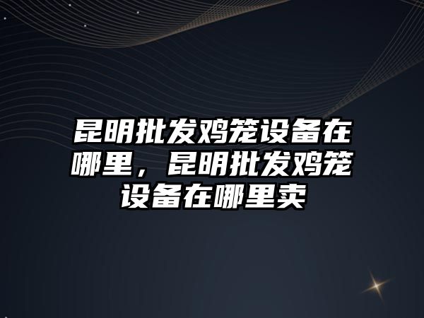 昆明批發雞籠設備在哪里，昆明批發雞籠設備在哪里賣