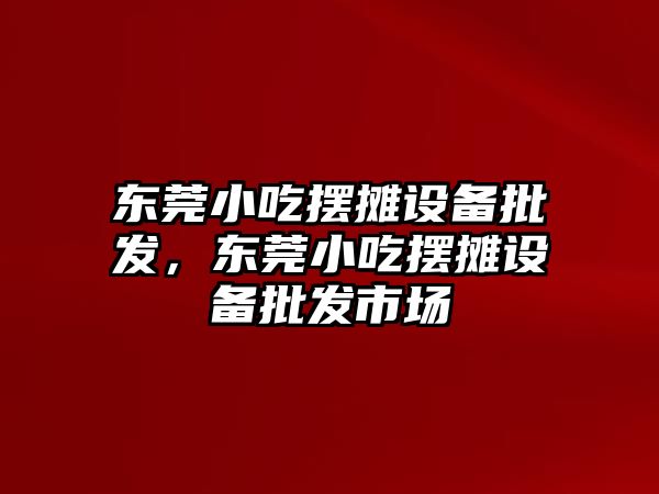 東莞小吃擺攤設備批發，東莞小吃擺攤設備批發市場