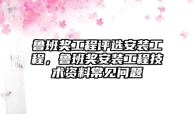 魯班獎工程評選安裝工程，魯班獎安裝工程技術資料常見問題