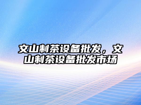 文山制茶設備批發，文山制茶設備批發市場