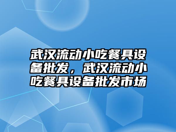 武漢流動小吃餐具設備批發，武漢流動小吃餐具設備批發市場