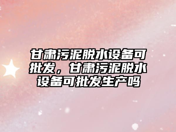 甘肅污泥脫水設備可批發，甘肅污泥脫水設備可批發生產嗎