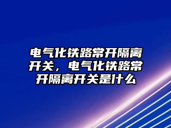 電氣化鐵路常開隔離開關，電氣化鐵路常開隔離開關是什么