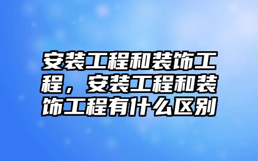 安裝工程和裝飾工程，安裝工程和裝飾工程有什么區別