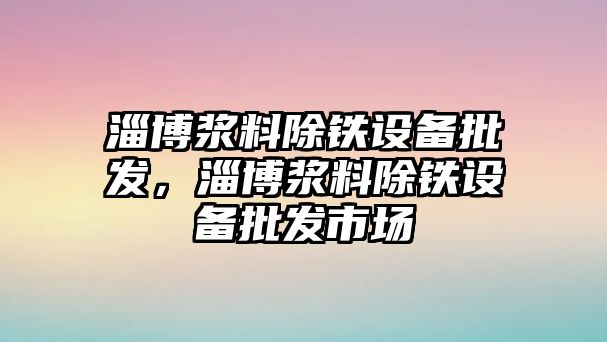 淄博漿料除鐵設備批發，淄博漿料除鐵設備批發市場