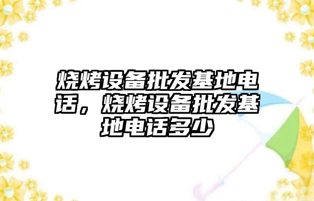 燒烤設備批發基地電話，燒烤設備批發基地電話多少