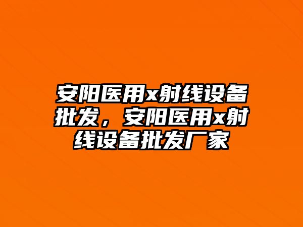 安陽醫用x射線設備批發，安陽醫用x射線設備批發廠家