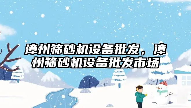 漳州篩砂機設備批發，漳州篩砂機設備批發市場