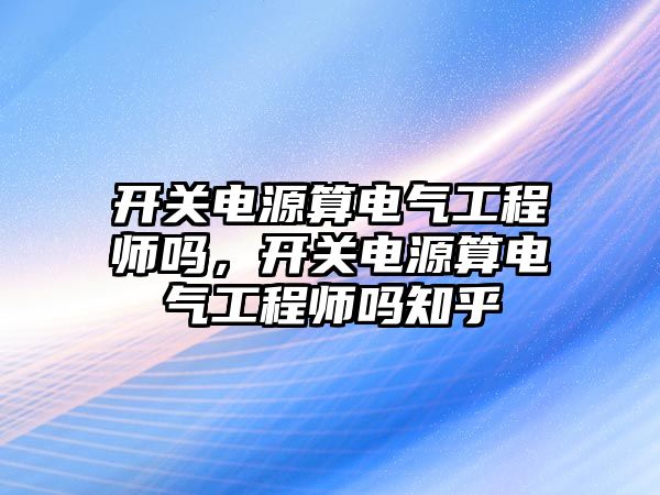 開關電源算電氣工程師嗎，開關電源算電氣工程師嗎知乎