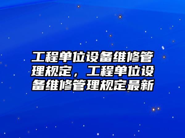 工程單位設備維修管理規定，工程單位設備維修管理規定最新