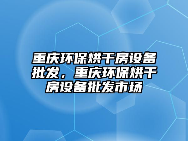 重慶環保烘干房設備批發，重慶環保烘干房設備批發市場