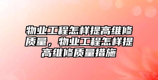 物業工程怎樣提高維修質量，物業工程怎樣提高維修質量措施