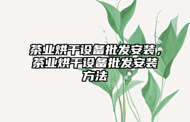 茶業烘干設備批發安裝，茶業烘干設備批發安裝方法