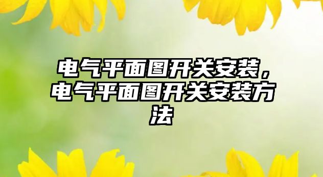 電氣平面圖開關安裝，電氣平面圖開關安裝方法