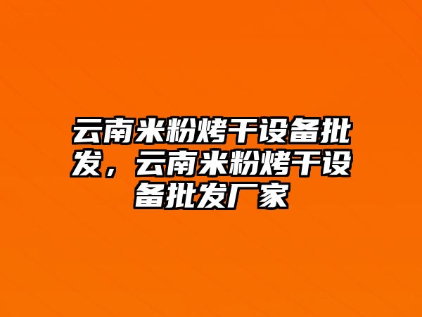 云南米粉烤干設備批發，云南米粉烤干設備批發廠家