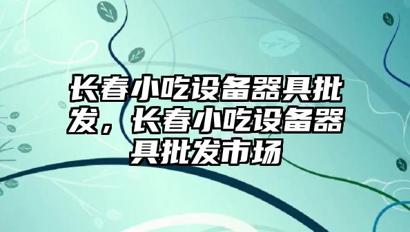 長春小吃設備器具批發，長春小吃設備器具批發市場