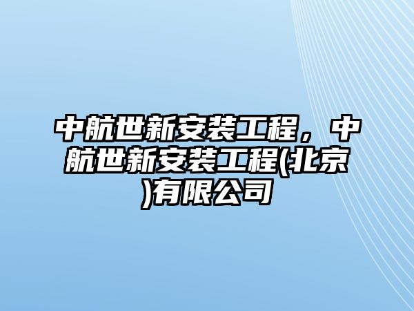 中航世新安裝工程，中航世新安裝工程(北京)有限公司