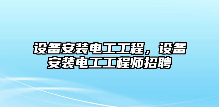 設備安裝電工工程，設備安裝電工工程師招聘