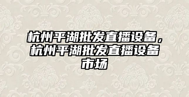 杭州平湖批發直播設備，杭州平湖批發直播設備市場