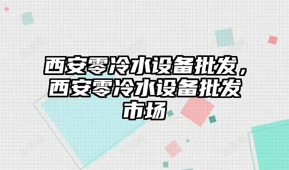 西安零冷水設備批發，西安零冷水設備批發市場