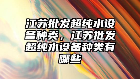 江蘇批發超純水設備種類，江蘇批發超純水設備種類有哪些