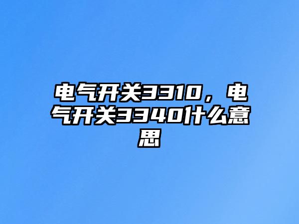 電氣開關3310，電氣開關3340什么意思