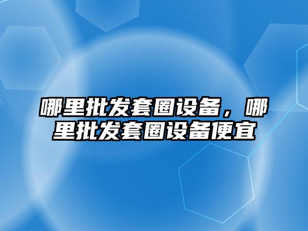 哪里批發套圈設備，哪里批發套圈設備便宜