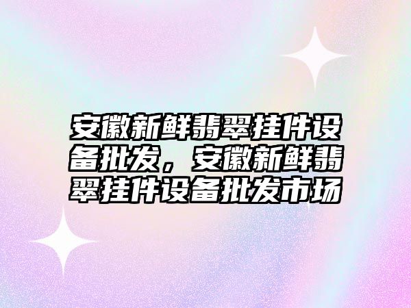 安徽新鮮翡翠掛件設備批發，安徽新鮮翡翠掛件設備批發市場