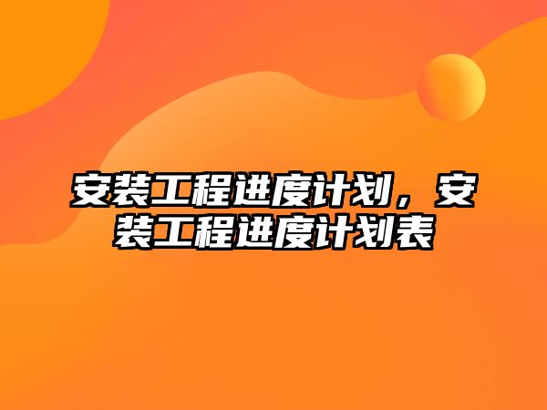 安裝工程進度計劃，安裝工程進度計劃表