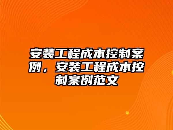 安裝工程成本控制案例，安裝工程成本控制案例范文