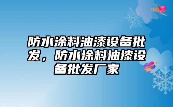 防水涂料油漆設備批發，防水涂料油漆設備批發廠家