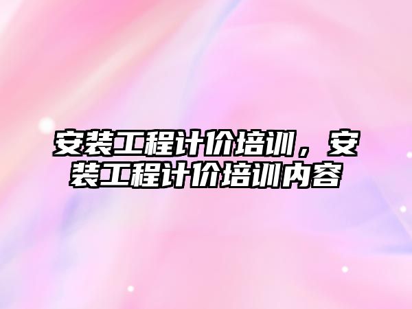 安裝工程計價培訓，安裝工程計價培訓內容