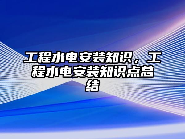 工程水電安裝知識，工程水電安裝知識點總結