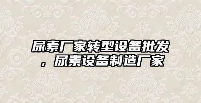 尿素廠家轉型設備批發，尿素設備制造廠家