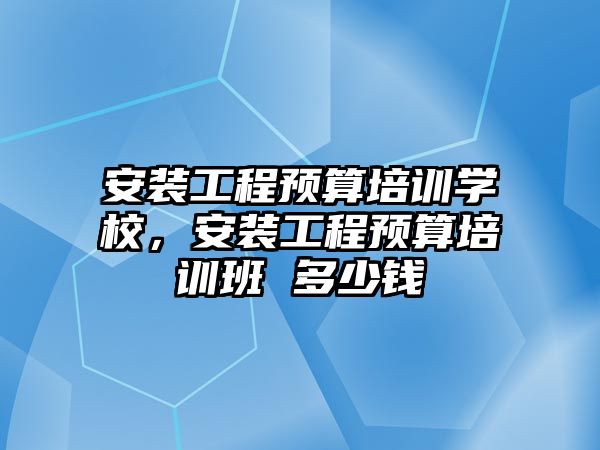 安裝工程預算培訓學校，安裝工程預算培訓班 多少錢