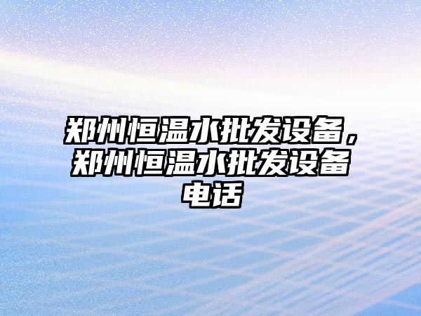 鄭州恒溫水批發設備，鄭州恒溫水批發設備電話