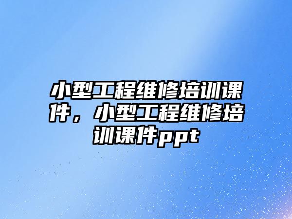 小型工程維修培訓課件，小型工程維修培訓課件ppt